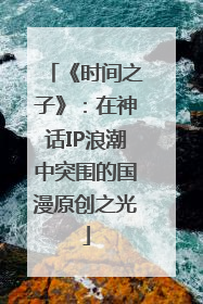 《时间之子》：在神话IP浪潮中突围的国漫原创之光