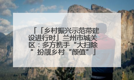 「乡村振兴示范带建设进行时」兰州市城关区：多方携手“大扫除”扮靓乡村“颜值”