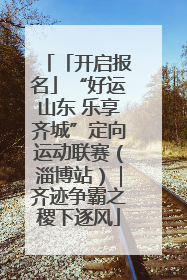 「开启报名」“好运山东 乐享齐城”定向运动联赛（淄博站）｜齐迹争霸之稷下逐风