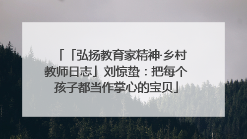 「弘扬教育家精神·乡村教师日志」刘惊蛰：把每个孩子都当作掌心的宝贝