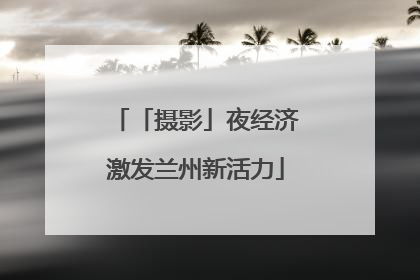 「摄影」夜经济激发兰州新活力