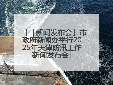 「新闻发布会」市政府新闻办举行2025年天津防汛工作新闻发布会