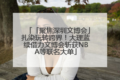 「聚焦深圳文博会」扎染玩转跨界！大理蓝续借力文博会斩获NBA等联名大单