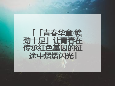 「青春华章·赣劲十足」让青春在传承红色基因的征途中熠熠闪光