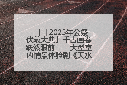 「2025年公祭伏羲大典」千古画卷跃然眼前——大型室内情景体验剧《天水千古秀》演出侧记