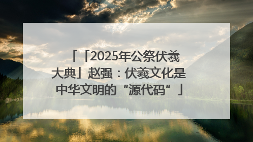 「2025年公祭伏羲大典」赵强：伏羲文化是中华文明的“源代码”