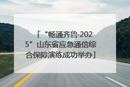 “畅通齐鲁·2025”山东省应急通信综合保障演练成功举办
