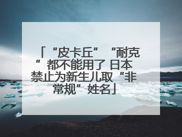 “皮卡丘”“耐克”都不能用了 日本禁止为新生儿取“非常规”姓名