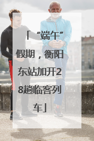 “端午”假期，衡阳东站加开28趟临客列车