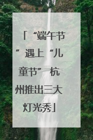 “端午节”遇上“儿童节” 杭州推出三大灯光秀