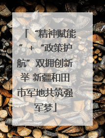 “精神赋能”+“政策护航”双拥创新举 新疆和田市军地共筑强军梦