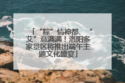 “粽”情神都、“艾”意满满！洛阳多家景区将推出端午主题文化盛宴