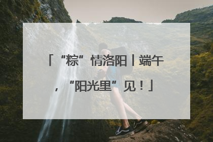 “粽”情洛阳丨端午，“阳光里”见！