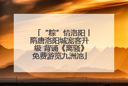 “粽”情洛阳丨隋唐洛阳城宠客升级 背诵《离骚》免费游览九洲池