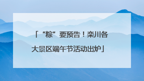 “粽”要预告！栾川各大景区端午节活动出炉