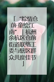 “粽情仓前·童绘江南”｜杭州余杭区仓前街道联络工委与辖区群众共度佳节