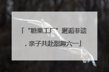 “糖果工厂”邂逅非遗，亲子共赴甜趣六一
