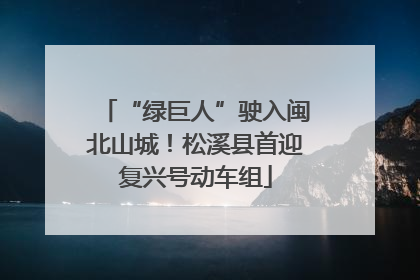 “绿巨人”驶入闽北山城！松溪县首迎复兴号动车组