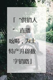 “供销人” 直播 吆喝，为土特产开辟数字销路