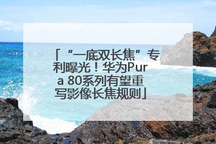 “一底双长焦”专利曝光！华为Pura 80系列有望重写影像长焦规则