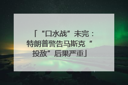 “口水战”未完：特朗普警告马斯克“投敌”后果严重