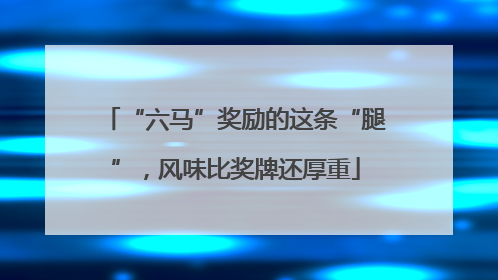“六马”奖励的这条“腿”，风味比奖牌还厚重