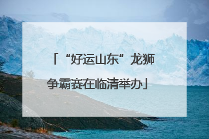 “好运山东”龙狮争霸赛在临清举办