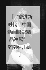 “奋进新时代：中国新闻摄影精品巡展” 济南站开幕
