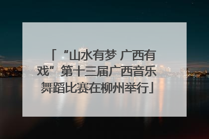 “山水有梦 广西有戏”第十三届广西音乐舞蹈比赛在柳州举行