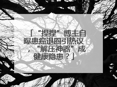 “捏捏”博主自曝患癌退圈引热议，“解压神器”成健康隐患？
