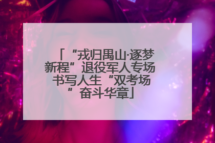 “戎归禺山·逐梦新程”退役军人专场 书写人生“双考场”奋斗华章