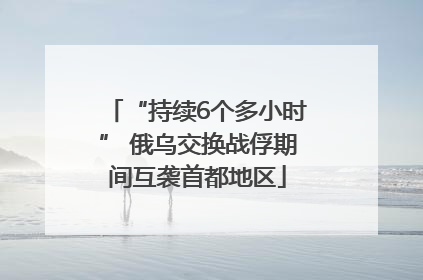 “持续6个多小时” 俄乌交换战俘期间互袭首都地区