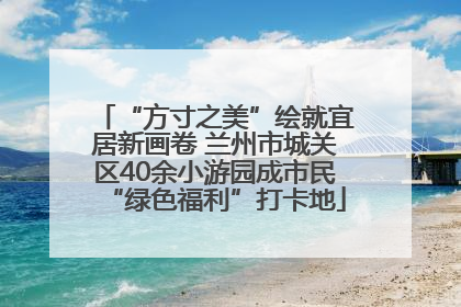 “方寸之美”绘就宜居新画卷 兰州市城关区40余小游园成市民“绿色福利”打卡地