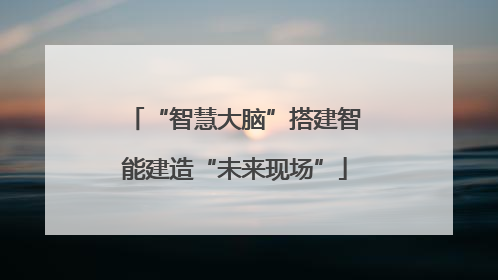 “智慧大脑”搭建智能建造“未来现场”