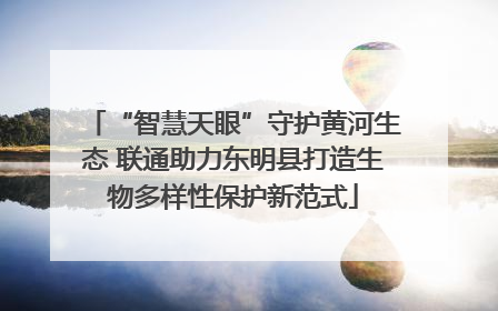 “智慧天眼”守护黄河生态 联通助力东明县打造生物多样性保护新范式