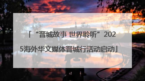 “晋城故事 世界聆听”2025海外华文媒体晋城行活动启动