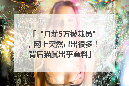 “月薪5万被裁员”，网上突然冒出很多！背后猫腻出乎意料