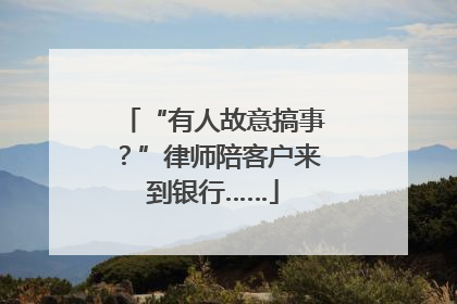 “有人故意搞事？”律师陪客户来到银行……