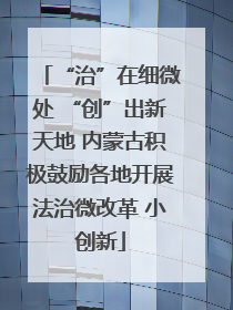 “治”在细微处 “创”出新天地 内蒙古积极鼓励各地开展法治微改革 小创新