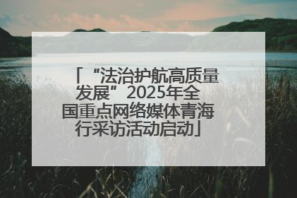 “法治护航高质量发展”2025年全国重点网络媒体青海行采访活动启动