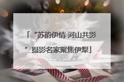 “苏韵伊情 河山共影”摄影名家聚焦伊犁