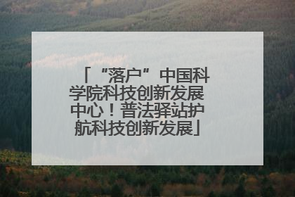 “落户”中国科学院科技创新发展中心！普法驿站护航科技创新发展
