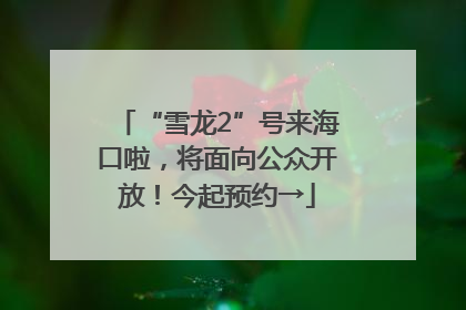 “雪龙2”号来海口啦，将面向公众开放！今起预约→