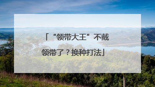 “领带大王”不戴领带了？换种打法