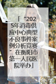 “2025年消毒供应中心典型不良事件案例分析竞赛”在衡阳市第一人民医院举办