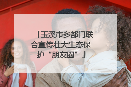 玉溪市多部门联合宣传壮大生态保护“朋友圈”