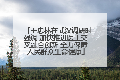 王忠林在武汉调研时强调 加快推进医工交叉融合创新 全力保障人民群众生命健康