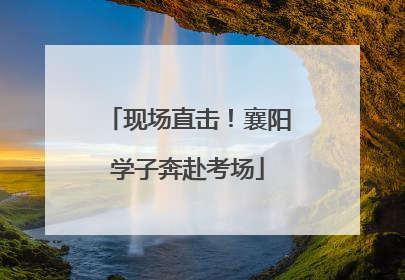 现场直击！襄阳学子奔赴考场
