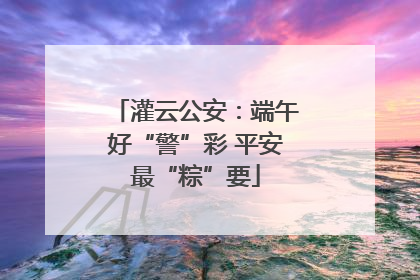 灌云公安：端午好“警”彩 平安最“粽”要