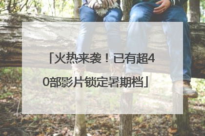 火热来袭！已有超40部影片锁定暑期档
